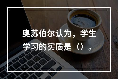 奥苏伯尔认为，学生学习的实质是（）。