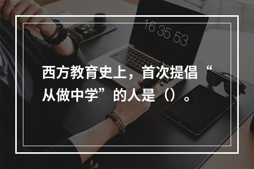 西方教育史上，首次提倡“从做中学”的人是（）。