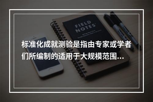 标准化成就测验是指由专家或学者们所编制的适用于大规模范围内评