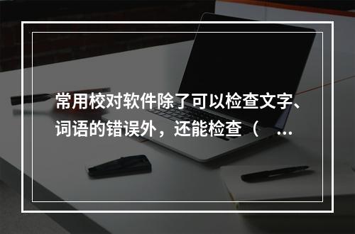 常用校对软件除了可以检查文字、词语的错误外，还能检查（　　