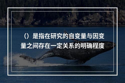 （）是指在研究的自变量与因变量之间存在一定关系的明确程度