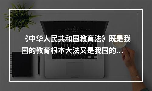 《中华人民共和国教育法》既是我国的教育根本大法又是我国的母法