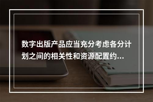 数字出版产品应当充分考虑各分计划之间的相关性和资源配置约束