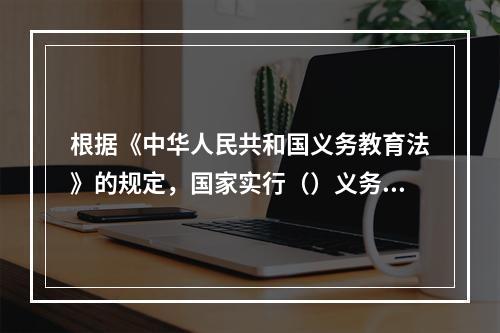 根据《中华人民共和国义务教育法》的规定，国家实行（）义务教育