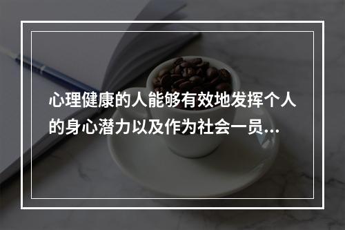 心理健康的人能够有效地发挥个人的身心潜力以及作为社会一员的（