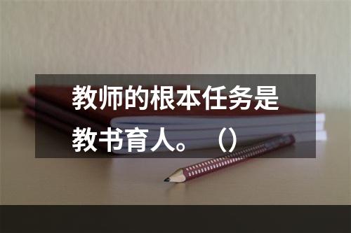 教师的根本任务是教书育人。（）