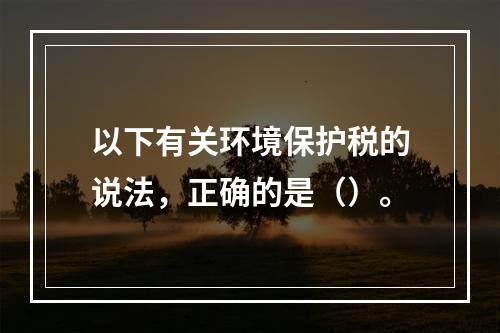 以下有关环境保护税的说法，正确的是（）。