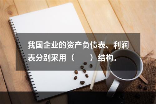 我国企业的资产负债表、利润表分别采用（　　）结构。