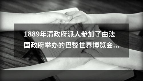 1889年清政府派人参加了由法国政府举办的巴黎世界博览会，参