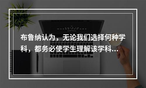 布鲁纳认为，无论我们选择何种学科，都务必使学生理解该学科的基