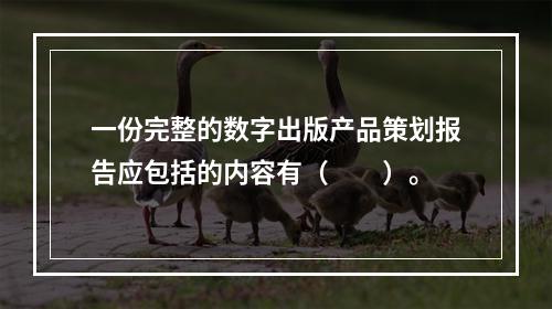 一份完整的数字出版产品策划报告应包括的内容有（　　）。