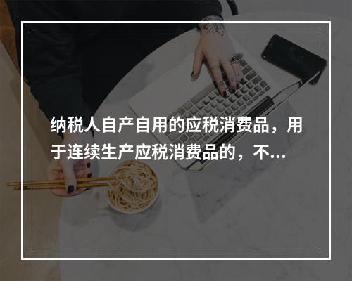 纳税人自产自用的应税消费品，用于连续生产应税消费品的，不纳税