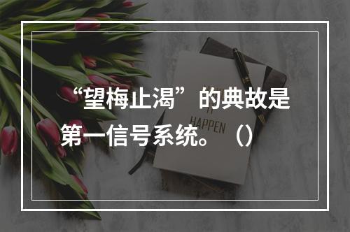 “望梅止渴”的典故是第一信号系统。（）