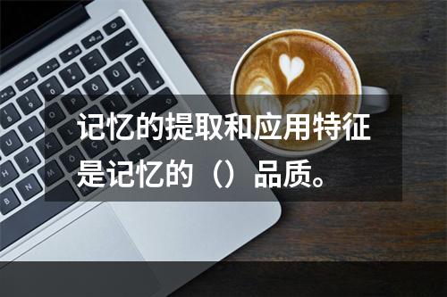 记忆的提取和应用特征是记忆的（）品质。