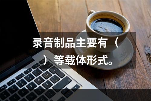 录音制品主要有（　　）等载体形式。