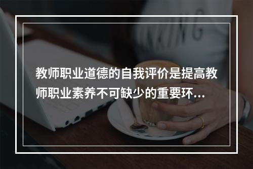 教师职业道德的自我评价是提高教师职业素养不可缺少的重要环节。