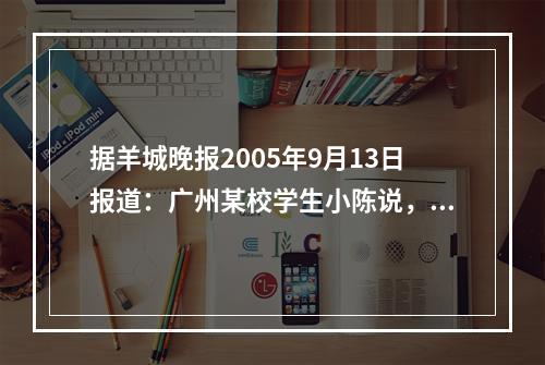 据羊城晚报2005年9月13日报道：广州某校学生小陈说，从开