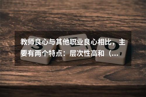 教师良心与其他职业良心相比，主要有两个特点：层次性高和（）。