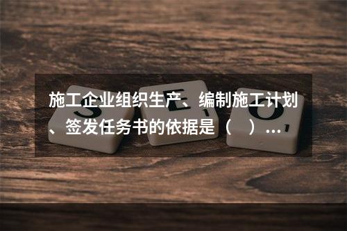 施工企业组织生产、编制施工计划、签发任务书的依据是（　）。