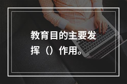 教育目的主要发挥（）作用。