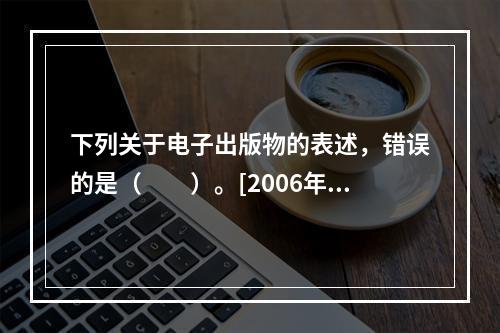 下列关于电子出版物的表述，错误的是（　　）。[2006年初