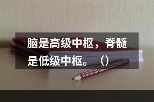 脑是高级中枢，脊髓是低级中枢。（）