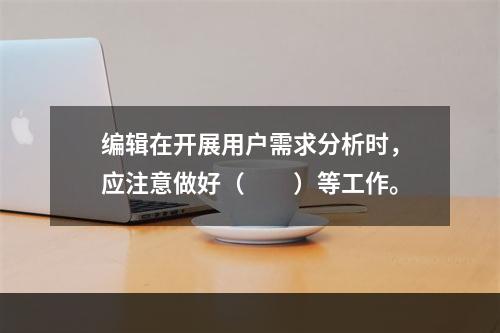 编辑在开展用户需求分析时，应注意做好（　　）等工作。