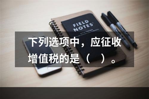 下列选项中，应征收增值税的是（　）。