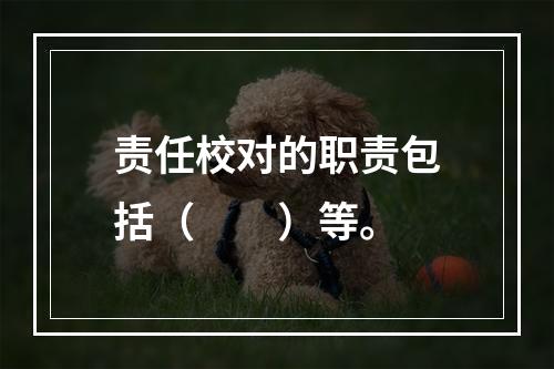 责任校对的职责包括（　　）等。