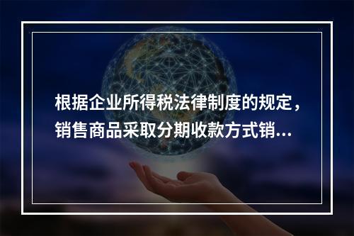 根据企业所得税法律制度的规定，销售商品采取分期收款方式销售的