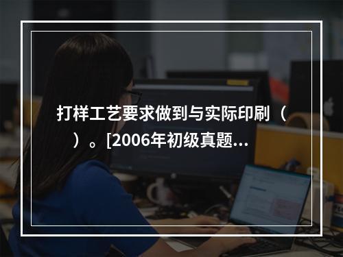 打样工艺要求做到与实际印刷（　　）。[2006年初级真题]