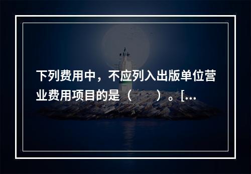 下列费用中，不应列入出版单位营业费用项目的是（　　）。[2