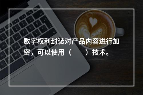 数字权利封装对产品内容进行加密，可以使用（　　）技术。