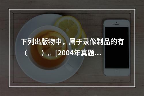 下列出版物中，属于录像制品的有（　　）。[2004年真题]