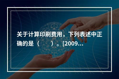 关于计算印刷费用，下列表述中正确的是（　　）。[2009年