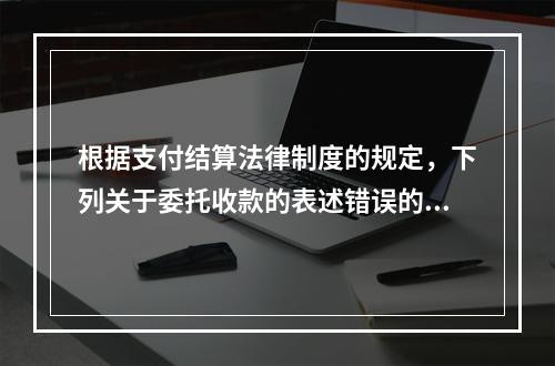 根据支付结算法律制度的规定，下列关于委托收款的表述错误的是（