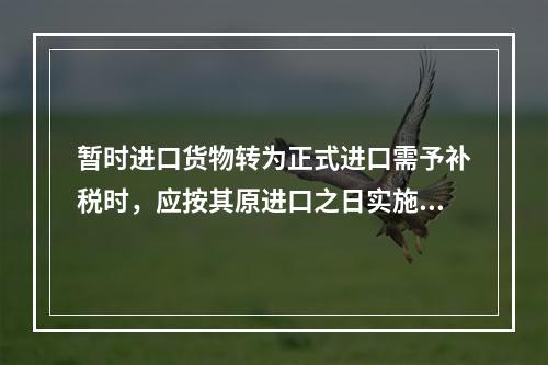 暂时进口货物转为正式进口需予补税时，应按其原进口之日实施的税