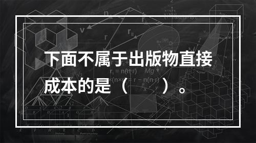 下面不属于出版物直接成本的是（　　）。