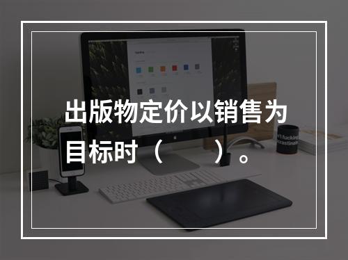 出版物定价以销售为目标时（　　）。