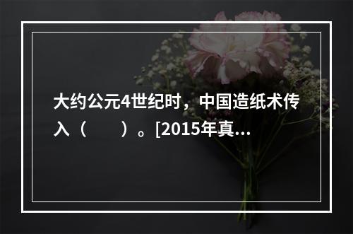 大约公元4世纪时，中国造纸术传入（　　）。[2015年真题