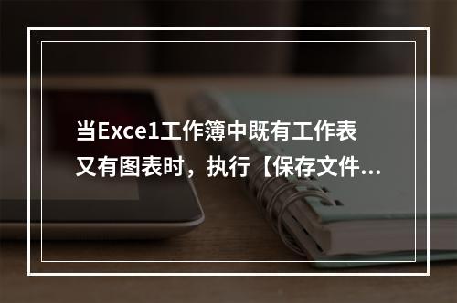 当Exce1工作簿中既有工作表又有图表时，执行【保存文件】命