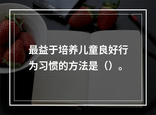 最益于培养儿童良好行为习惯的方法是（）。