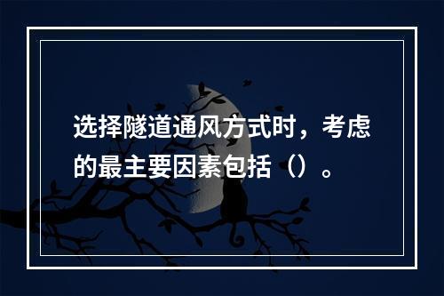 选择隧道通风方式时，考虑的最主要因素包括（）。