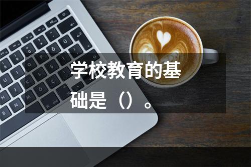 学校教育的基础是（）。