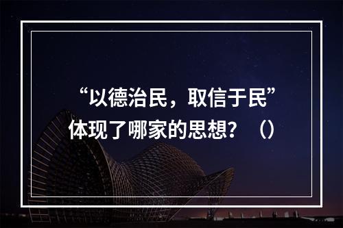 “以德治民，取信于民”体现了哪家的思想？（）