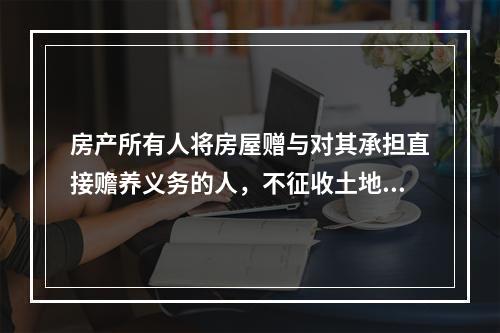 房产所有人将房屋赠与对其承担直接赡养义务的人，不征收土地增值