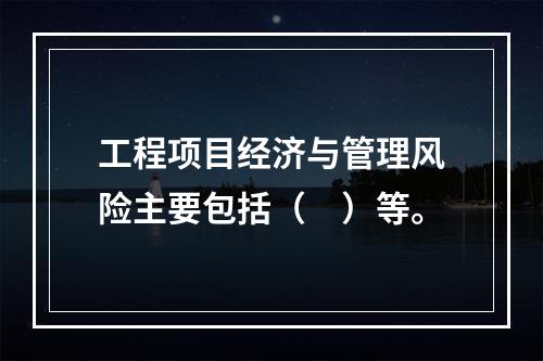 工程项目经济与管理风险主要包括（　）等。