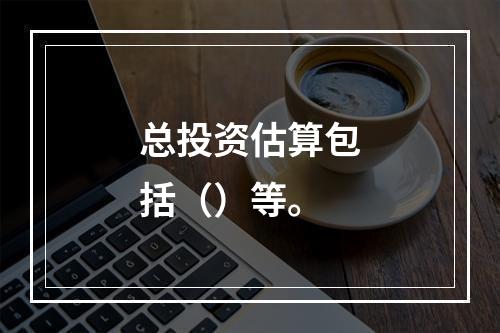 总投资估算包括（）等。