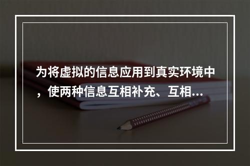 为将虚拟的信息应用到真实环境中，使两种信息互相补充、互相叠