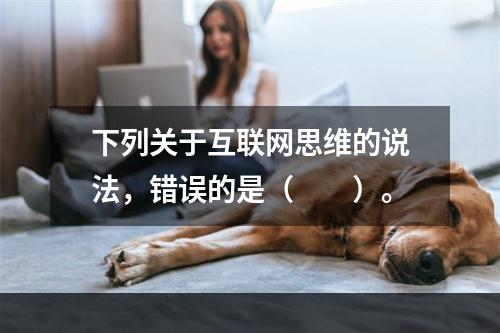 下列关于互联网思维的说法，错误的是（　　）。